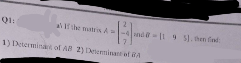 2
11
-4 and B = [1 9 5], then find:
1) Determinant of AB 2) Determinant of BA
Q1:
al If the matrix A =