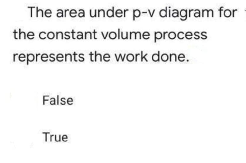 The area under p-v diagram for
the constant volume process
represents the work done.
False
True
