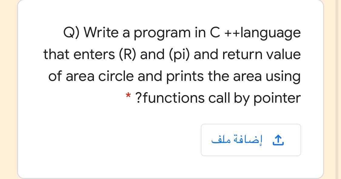 Q) Write a program in C ++language
that enters (R) and (pi) and return value
of area circle and prints the area using
* ?functions call by pointer
إضافة ملف
