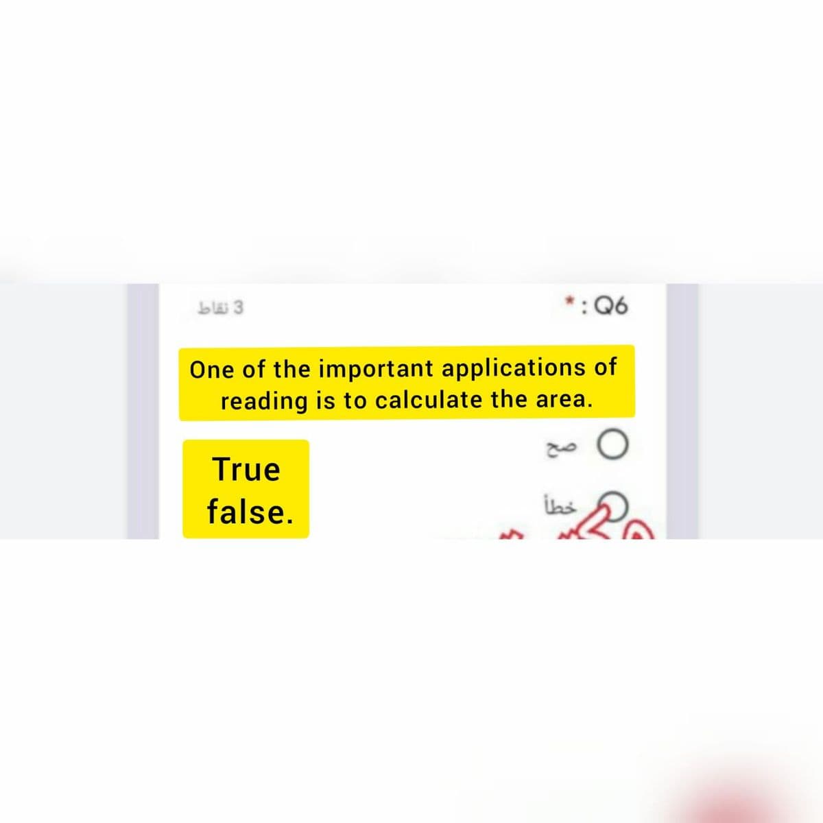 bläi 3
*: Q6
One of the important applications of
reading is to calculate the area.
True
false.
