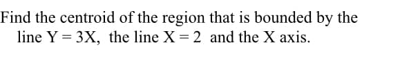 Find the centroid of the region that is bounded by the
line Y = 3X, the line X = 2 and the X axis.
