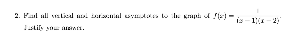 2. Find all vertical and horizontal asymptotes to the graph of f(x) =
Justify your answer.
1
(x − 1)(x − 2)*