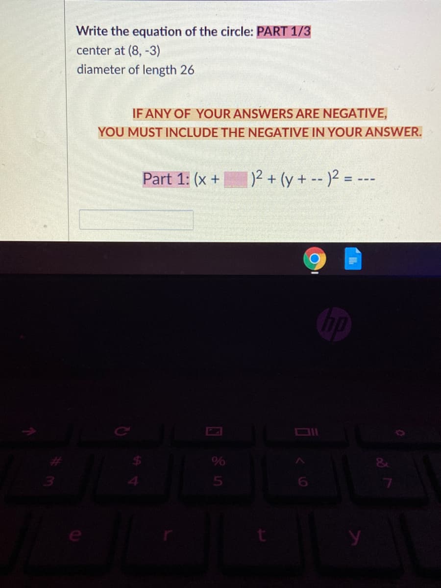 Write the equation of the circle: PART 1/3
center at (8, -3)
diameter of length 26
IF ANY OF YOUR ANSWERS ARE NEGATIVE,
YOU MUST INCLUDE THE NEGATIVE IN YOUR ANSWER.
Part 1: (x +
12+ (y + -- )2 = ---
