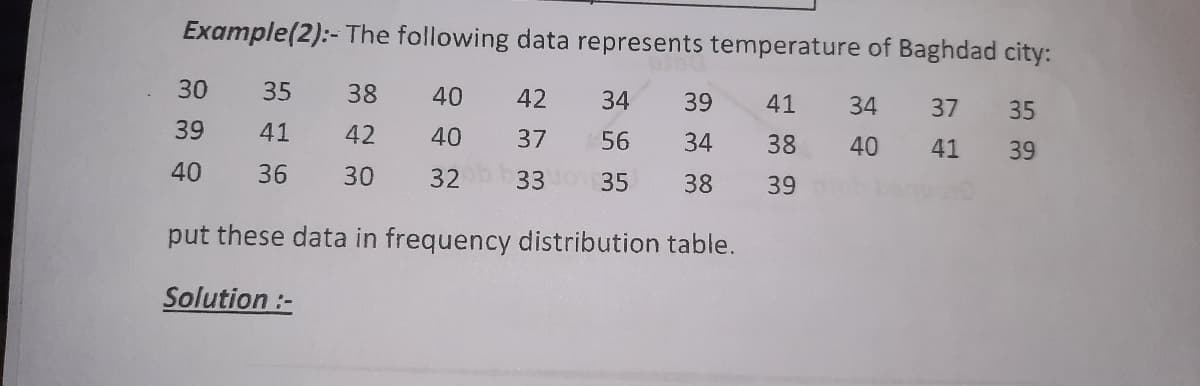 Example(2):- The following data represents temperature of Baghdad city:
30
35
38
40
42
34
39
41
34
37
35
39
41
42
40
37
56
34
38
40
41
39
40
36
30
32
33 35
38
39
put these data in frequency distribution table.
Solution :-
