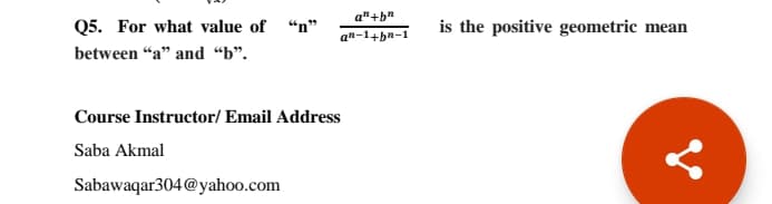 a"+bn
Q5. For what value of “n"
is the positive geometric mean
an-1+hn-1
between "a" and “b".
Course Instructor/ Email Address
Saba Akmal
Sabawaqar304@yahoo.com
