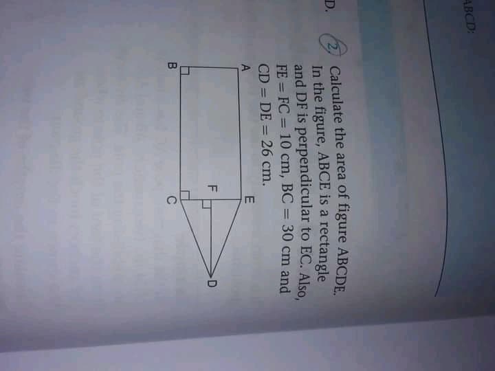 ABCD:
D.
In the figure, ABCE is a rectangle
and DF is perpendicular to EC. Also,
FE = FC = 10 cm, BC = 30 cm and
%3D
CD = DE = 26 cm.
%3D
C
