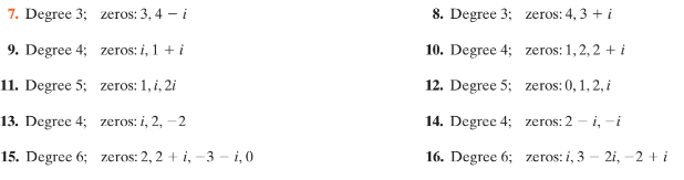 7. Degree 3; zeros: 3, 4 - i
8. Degree 3; zeros: 4, 3 + i
9. Degree 4; zeros: i, 1 + i
10. Degree 4; zeros: 1,2, 2 + i
11. Degree 5; zeros: 1, i, 2i
12. Degree 5; zeros: 0, 1, 2, i
13. Degree 4; zeros: i, 2, -2
14. Degree 4; zeros: 2 - i, -i
15. Degree 6; zeros: 2, 2 + i, -3 – i,0
16. Degree 6; zeros: i, 3 - 2i, -2 + i
