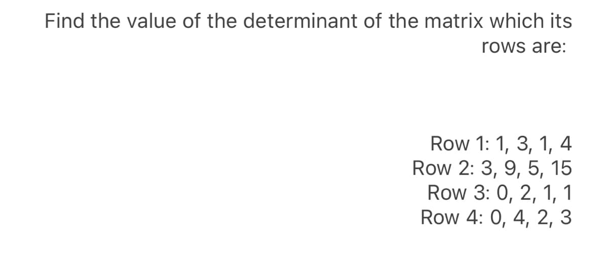 Find the value of the determinant of the matrix which its
rows are:
Row 1: 1, 3, 1, 4
Row 2: 3, 9, 5, 15
Row 3: 0, 2, 1, 1
Row 4: 0, 4, 2, 3
