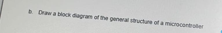 b. Draw a block diagram of the general structure of a microcontroller
