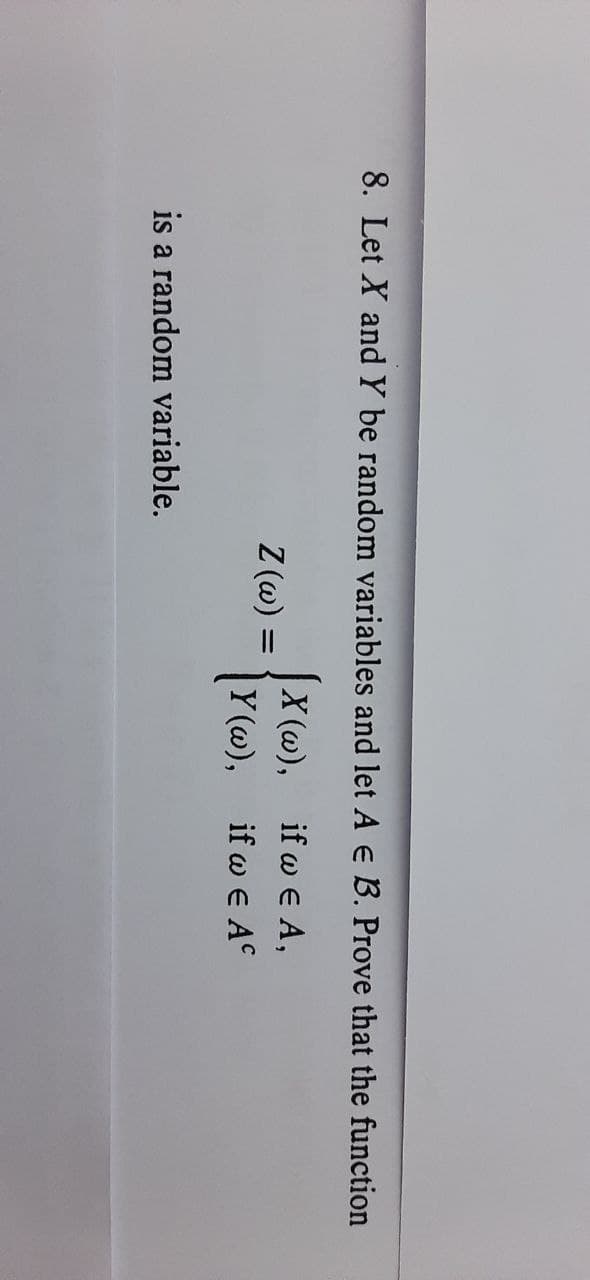 8. Let X and Y be random variables and let A e B. Prove that the function
X (w), if w e A,
Y (@),
Z (w)
if w e AC
is a random variable.
