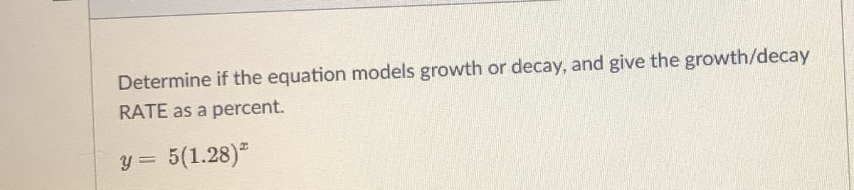 Determine if the equation models growth or decay, and give the growth/decay
RATE as a percent.
y = 5(1.28)
