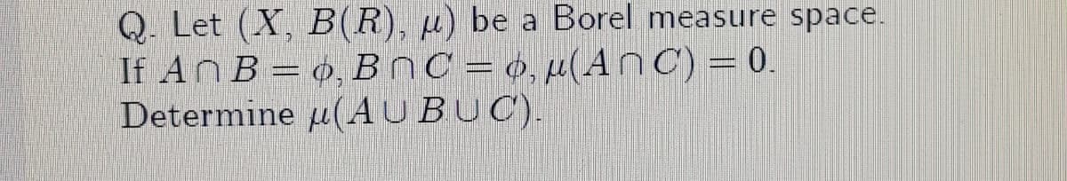 Q. Let (X, B(R), µ) be a Borel measure space.
If AnB= 0, BnC = 6, µ(AnC) = 0.
Determine u(AUBUC).
