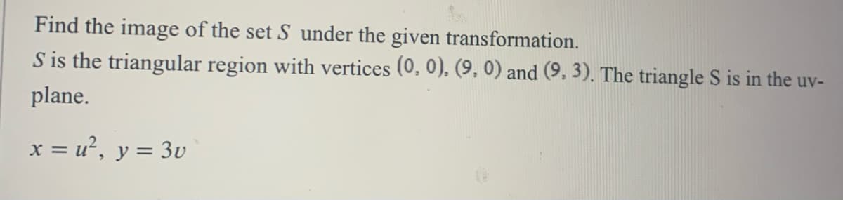 Find the image of the set S under the given transformation.
S is the triangular region with vertices (0. 0). (9, 0) and (9. 3). The triangle S is in the uv-
plane.
x = u², y = 3v
