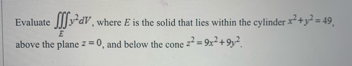 Evaluate y-dV, where E is the solid that lies within the cylinder x²+y² = 49,
above the plane z = 0, and below the cone
z2 = 9x2+9y².
%3D
