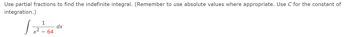 Use partial fractions to find the indefinite integral. (Remember to use absolute values where appropriate. Use C for the constant of
integration.)
dx
x2 - 64
