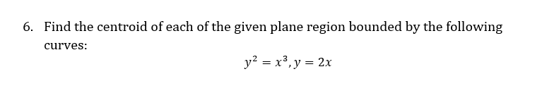 6. Find the centroid of each of the given plane region bounded by the following
curves:
y? = x³,y = 2x
