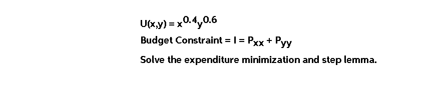 0.4..0.6
Ux,y) = x0.4,0.6
Budget Constraint = 1 = Pxx + Pyy
Solve the expenditure minimization and step lemma.
