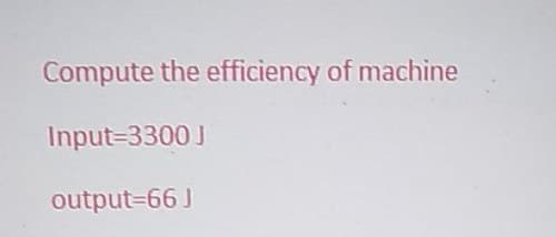 Compute the efficiency of machine
Input=3300 J
output=66 J