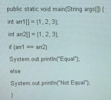 public static void main(String args[D{
int arr1[] = {1,2, 3),
int arr2[] = {1,2, 3),
if (arr1 == arr2)
%3D
System.out.printin("Equal");
else
System.out.printIn("Not Equal");
