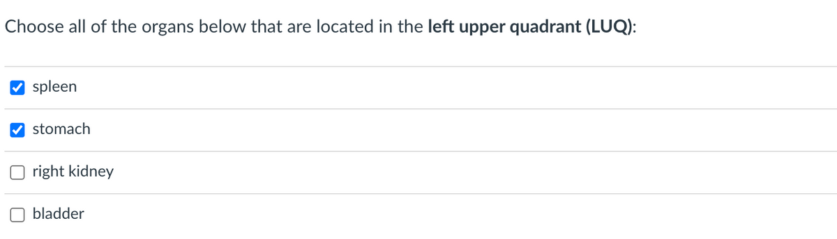 Choose all of the organs below that are located in the left upper quadrant (LUQ):
spleen
stomach
right kidney
bladder
