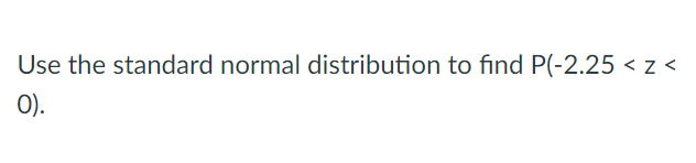 Use the standard normal distribution to find P(-2.25 < z <
0).
