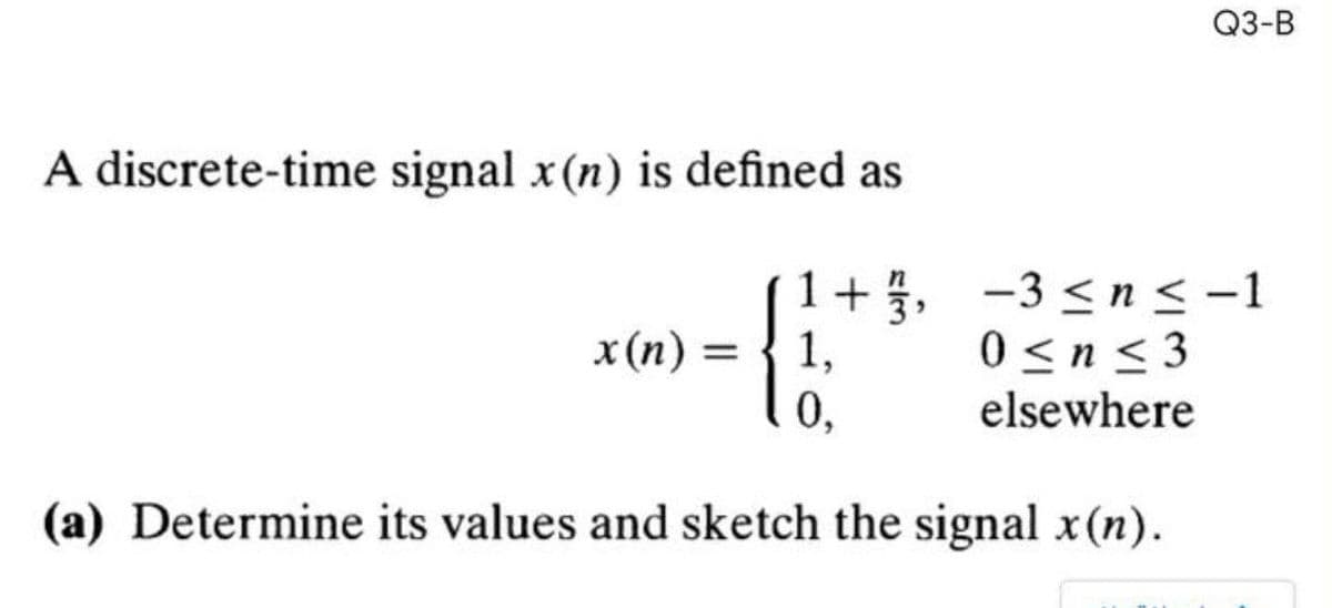 Q3-B
A discrete-time signal x(n) is defined as
x (n) = { 1,
0,
1+ , -3 <n <-1
0 <n< 3
elsewhere
(a) Determine its values and sketch the signal x(n).
