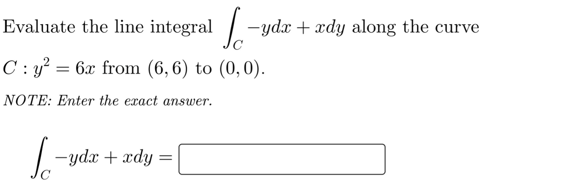 Evaluate the line integral| -ydx + xdy along the curve
C
C : y? =
6x from (6, 6) to (0,0).
NOTE: Enter the exact answer.
-ydx + xdy
