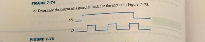 FIGURE 7-74
6. Determine the output of a gated D latch for the inputs in Figure 7-75.
FIGURE 7-75
EN