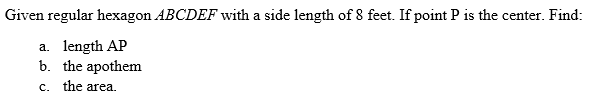 Given regular hexagon ABCDEF with a side length of 8 feet. If point P is the center. Find:
a. length AP
b. the apothem
c. the area.
