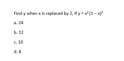 Find y when x is replaced by 2, if y = x² (1 – x)?
a. 24
b. 12
c. 10
d. 8
