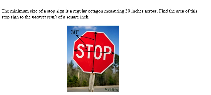 The minimum size of a stop sign is a regular octagon measuring 30 inches across. Find the area of this
stop sign to the nearest tenth of a square inch.
30"
STOP
MathBits
