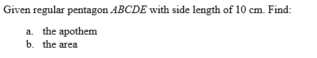 Given regular pentagon ABCDE with side length of 10 cm. Find:
a. the apothem
b. the area
