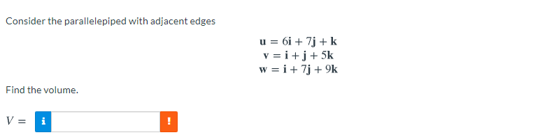 Consider the parallelepiped with adjacent edges
u = 6i + 7j + k
v = i+j+ 5k
w = i+ 7j + 9k
Find the volume.
V =
i
