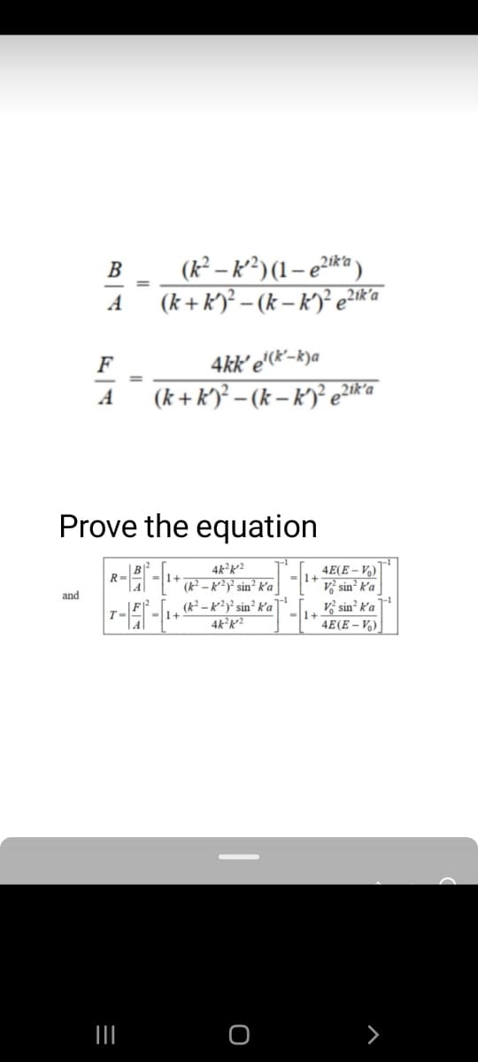 (k² – K²²) (1 – e2i** )
(k + k)² – (k – k)²e?*'a
В
2ik'a
A
4kk' e'(x'-k)a
(k + k')² – (k – k')² e2i*a
F
A
Prove the equation
|B|²
4k²k²²
4E(E – V,)
vỷ sin² k'a
vị sin² k'a
4E(E – V)
R=
)* sin² k'a
(k² – K²)² sin? k'a
4kK?
and
>
