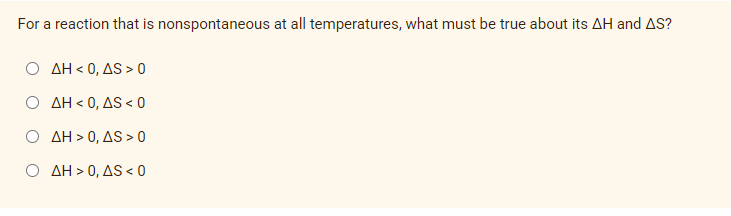 For a reaction that is nonspontaneous at all temperatures, what must be true about its AH and AS?
AH<0, AS > 0
AH <0, AS < 0
AH > 0, AS > 0
O AH>0, AS < 0