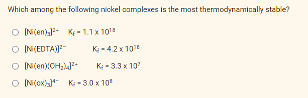 Which among the following nickel complexes is the most thermodynamically stable?
[Ni(en)3]2+ K = 1.1 x 10¹8
K₁ = 4.2 x 1018
K₁ = 3.3 x 107
O [Ni(EDTA)]²-
O [Ni(en)(OH₂)4]²+
O [Ni(ox)3]4 K₁ = 3.0 x 108