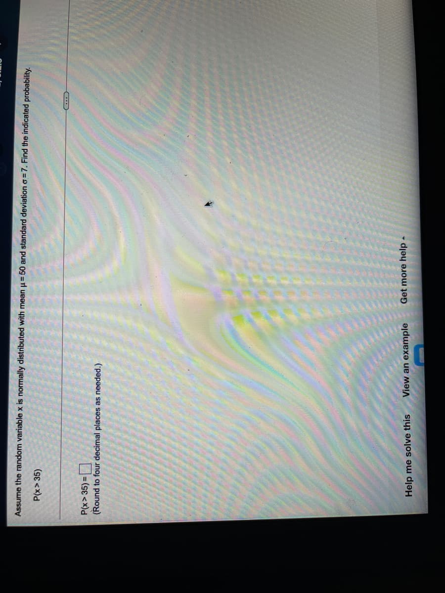 Assume the random variable x is normally distributed with mean u= 50 and standard deviation o=7. Find the indicated probability.
P(x> 35)
P(x> 35) =|
(Round to four decimal places as needed.)
Help me solve this
View an example
Get more help
