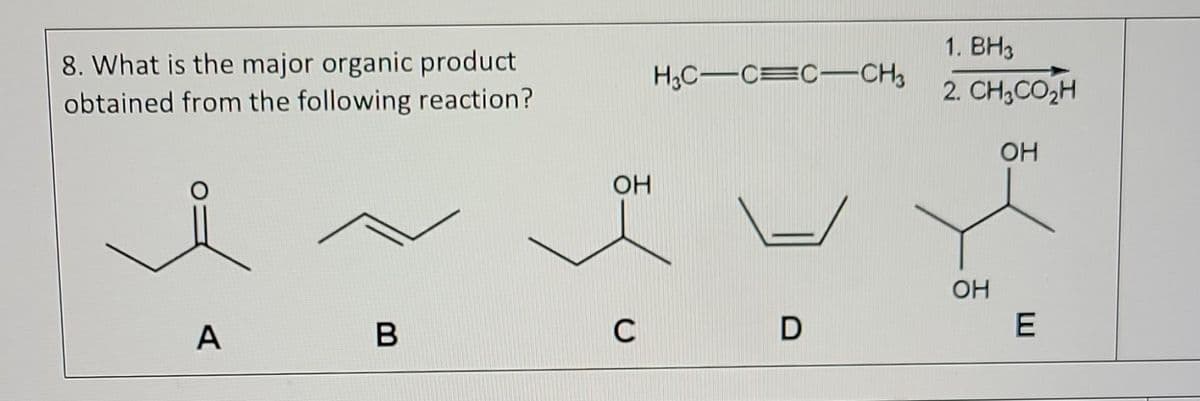 8. What is the major organic product
obtained from the following reaction?
A
в
ОН
C
HC-c=c-CH3
D
1. BH3
2. CH CO2H
OH
OH
E