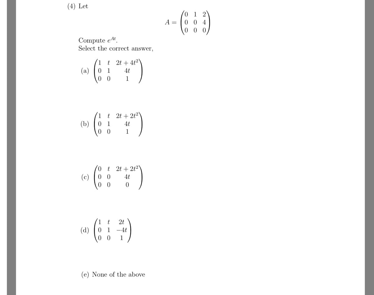 (4) Let
Compute eAt
Select the correct answer,
1
t2t+4t2
(a) 0 1
4t
0
1
1
t2t2t2
(b) 0 1
4t
00
1
0t2t2t2
(c) 00
4t
00
0
t
2t
(d)
1 -4t
0
1
(e) None of the above
0 1 2
A =
0 0 4
000