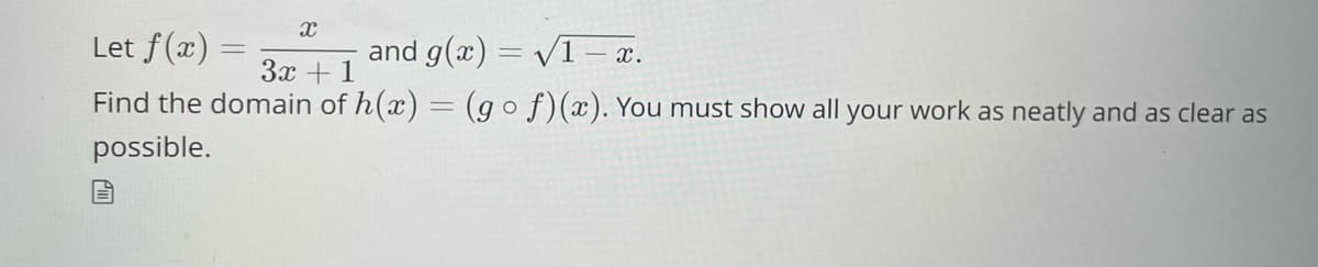 X
Let f(x) =
and g(x)=√1- x.
3x + 1
Find the domain of h(x) = (gof)(x). You must show all your work as neatly and as clear as
possible.