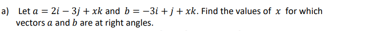 a) Let a = 2i – 3j + xk and b = -3i + j + xk. Find the values of x for which
vectors a and b are at right angles.
