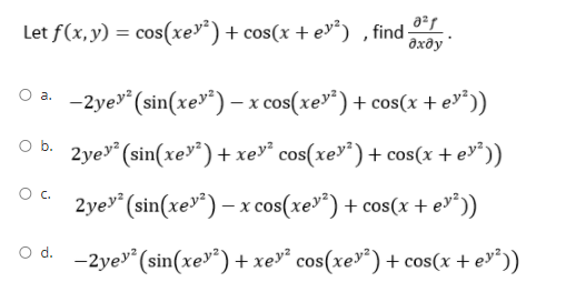 Let f(x,y) = cos(xev²)+ cos(x + ev²) , find
дхду"
-2yey* (sin(xev") – x cos(xev*)+ cos(x + e"))
Ob.
2ye (sin(xe»²)+ xe»² cos(xe*)+ cos(x + ev*))
Oc.
2ye" (sin(xe»*) – x cos(xe»*) + cos(x + e*))
Od.
-2yev (sin(xe") + xe»* cos(xe»*) + cos(x + ev*))
