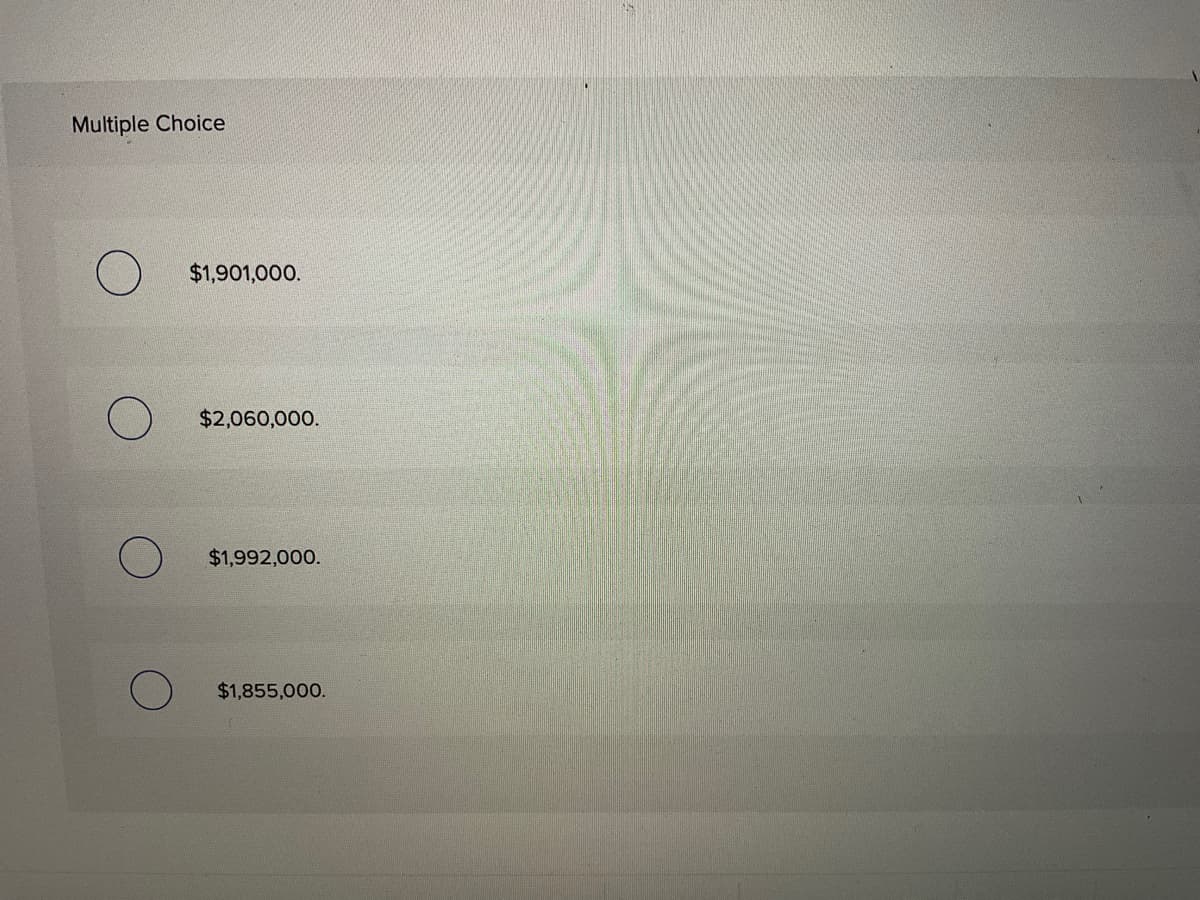 Multiple Choice
$1,901,000.
$2,060,000.
$1,992,000.
$1,855,000.