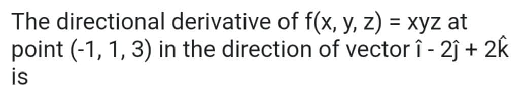 The directional derivative of f(x, y, z) = xyz at
point (-1, 1, 3) in the direction of vector î - 2j + 2k
is
