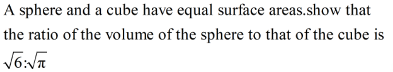 A sphere and a cube have equal surface areas.show that
the ratio of the volume of the sphere to that of the cube is
