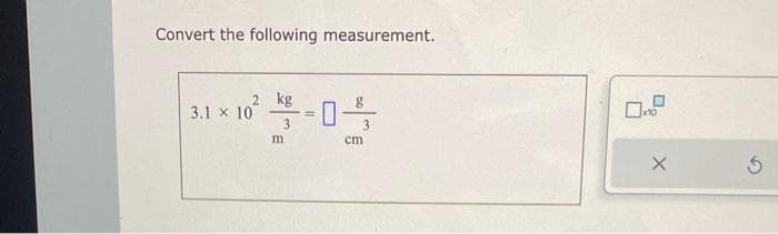 Convert the following measurement.
2 kg
3.1 x 10
3
m
=
cm
☐
x10
X