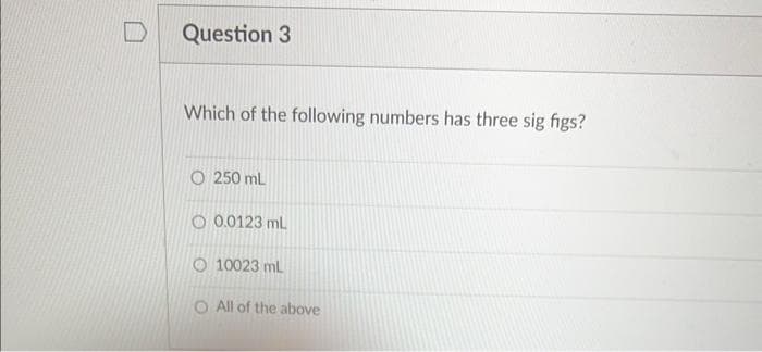 Question 3
Which of the following numbers has three sig figs?
O250 mL
O 0.0123 mL
O10023 mL
All of the above