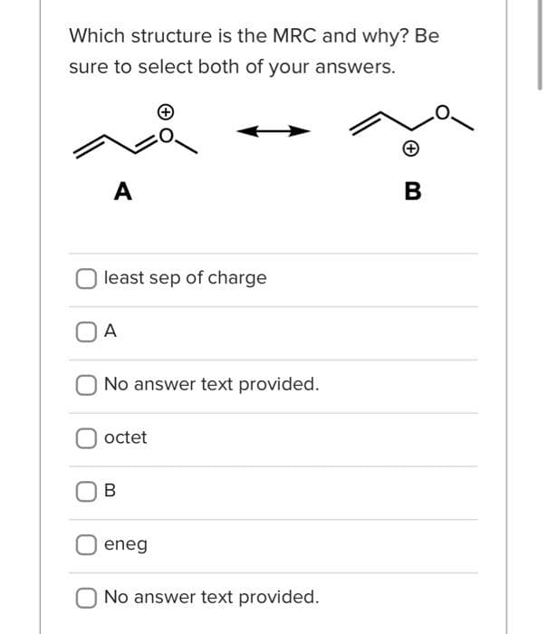 Which structure is the MRC and why? Be
sure to select both of your answers.
A
least sep of charge
A
No answer text provided.
octet
B
eneg
No answer text provided.
B