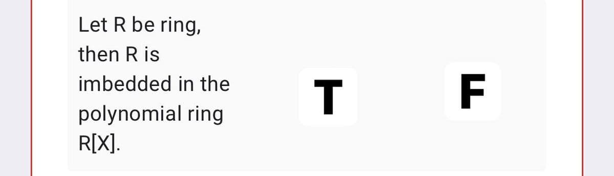 Let R be ring,
then R is
F
imbedded in the
polynomial ring
R[X].
T
