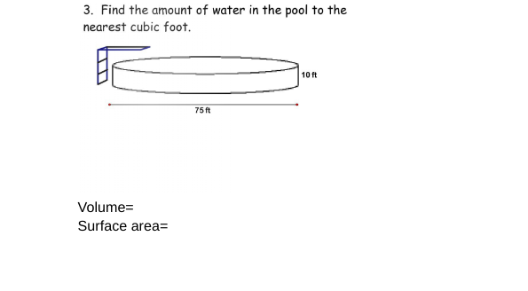 3. Find the amount of water in the pool to the
nearest cubic foot.
Volume=
Surface area=
75 ft
10 ft